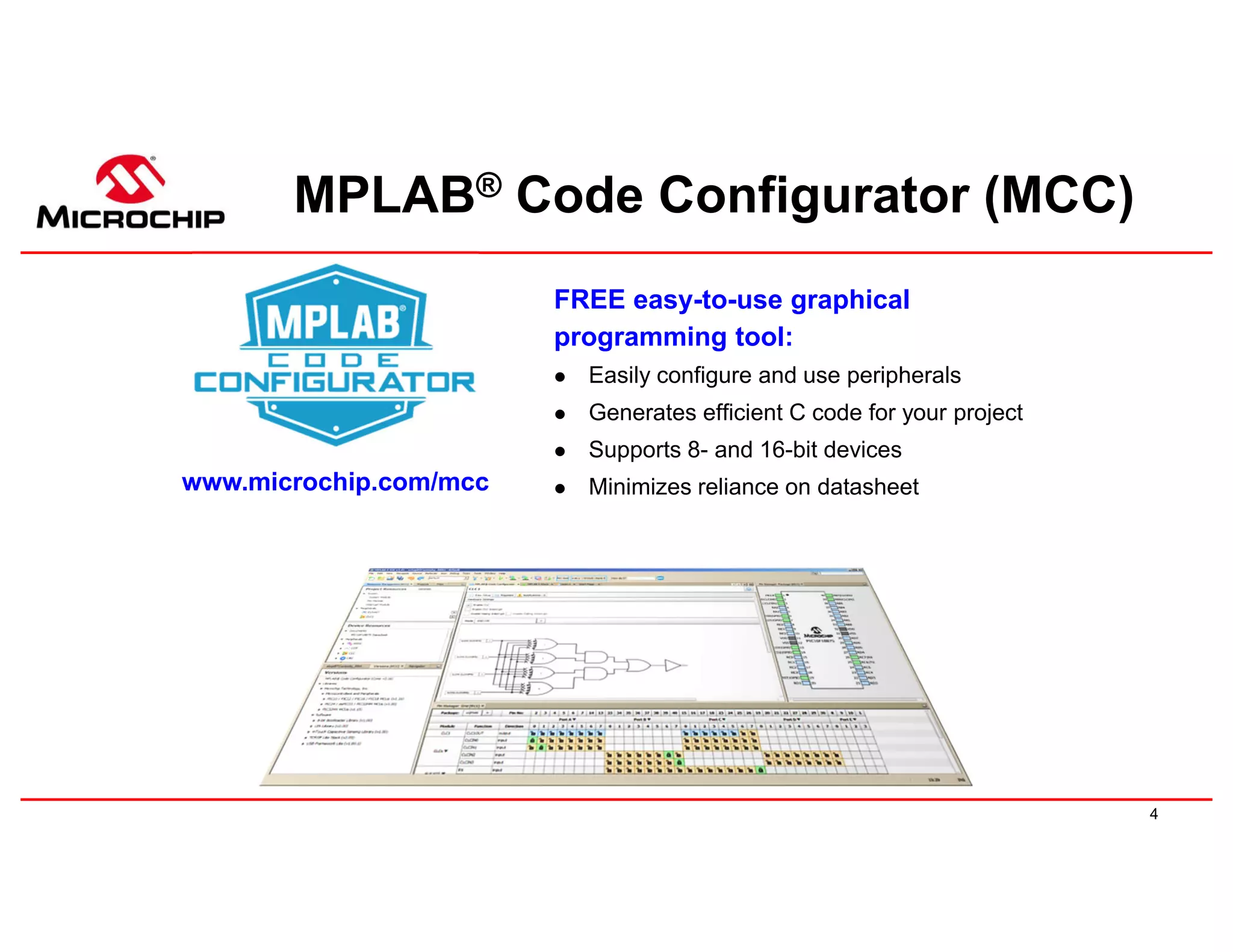4
MPLAB® Code Configurator (MCC)
FREE easy-to-use graphical
programming tool:
 Easily configure and use peripherals
 Generates efficient C code for your project
 Supports 8- and 16-bit devices
 Minimizes reliance on datasheet
www.microchip.com/mcc
 