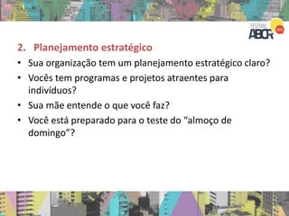 2. Planejamento estratégico
• Sua organização tem um planejamento estratégico claro?
• Vocês tem programas e projetos atraentes para
indivíduos?
• Sua mãe entende o que você faz?
• Você está preparado para o teste do “almoço de
domingo”?
 