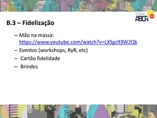 B.3 – Fidelização
– Mão na massa:
https://www.youtube.com/watch?v=LXSgz93W2Qk
– Eventos (workshops, RyR, etc)
– Cartão fidelidade
– Brindes
 