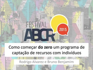 Como começar do zero um programa de
captação de recursos com indivíduos
Rodrigo Alvarez e Bruno Benjamim
 