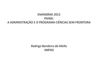 ENANGRAD 2012
                       PAINEL
A ADMINISTRAÇÃO E O PROGRAMA CIÊNCIAS SEM FRONTEIRA




              Rodrigo Bandeira-de-Mello
                       ANPAD
 