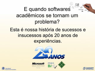 E quando softwares
  acadêmicos se tornam um
         problema?
Esta é nossa história de sucessos e
   insucessos após 20 anos de
           experiências.
 