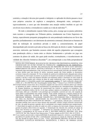 137
contrário, a situação é deveras pior quando o intérprete e o aplicador do direito passam a tecer
seus próprios conceitos de urgência e emergência, abrangendo estas, corriqueira e
equivocadamente, a casos que não demandam uma atuação médica imediata ou que não
envolvem riscos diretos e irremediáveis à saúde ou à vida do indivíduo262
.
De todo o entendimento exposto linhas acima, pois, exsurge que as pautas judiciárias
mais recentes e consagradas nos Tribunais pátrios, notadamente nas Cortes Superiores de
Justiça, especialmente porquanto propagadoras de uma ponderação tendenciosa em favor das
questões jusfundamentais e em detrimento da autonomia contratual, distanciam-se bastante do
ideal de realização da assistência privada à saúde e, consectariamente, do papel
desempenhado pela iniciativa privada na busca da efetivação do direito à saúde. Fundamental
asseverar, outrossim, que bastantes escassos ainda são aqueles julgamentos que consagram
uma ponderação efetiva e isenta entre os direitos fundamentais e privados em jogo nos
contratos de planos de saúde, dos quais pode resultar, eventualmente, o reconhecimento da
validade das cláusulas limitativas discutidas263
, em contraposição a essa linha jurisprudencial
DEFESA DO CONSUMIDOR. REALIZAÇÃO DE CIRURGIA POR PROFISSIONAL/HOSPITAL NÃO
CREDENCIADO EM OUTRO ESTADO DA FEDERAÇÃO. COMPROVAÇÃO DE EMERGÊNCIA.
CUSTEIO INTEGRAL DEVIDO. RELATIVIZAÇÃO DO PRINCÍPIO DO PACTA SUNT SERVANDA.
IMPROVIMENTO DO APELO. SENTENÇA MANTIDA. 01. Não há cerceamento de defesa quando o
magistrado julga antecipadamente a lide, nos termos do livre convencimento motivado, por entender estarem
os autos prontos para uma decisão de mérito, mormente quando não foram juntados os documentos
existentes à época da contestação. 02. Em se tratando de ausência de estabelecimento adequado para realizar
o tratamento ou intervenção necessários ao paciente em hospital conveniado na localidade da assinatura do
contrato, é devido o custeio das despesas efetuadas com tratamento médico e internação em outro estado da
federação, não abrangidos pelo contrato de plano de saúde estabelecido entre a empresa cooperativa de
trabalho médico e o consumidor, quando restar caracterizada a urgência. 03. Apelo conhecido e desprovido”
(TJRN, AC n. 2012.006790-4, Rel. Desembargador Amílcar Maia, 1ª Câmara Cível, 23/05/2013) [GRIFEI].
262 Exemplo bastante comum disso são os frequentes julgados dos mais diversos tribunais pátrios que ordenam
às operadoras de saúde a cobertura de procedimentos de gastroplastia por videolaparoscopia, denominados
de cirurgias bariátricas, ao argumento da caracterização dos critérios de urgência ou emergência. Ora,
segundo a inteligência médica, não há, via de regra, qualquer urgência ou emergência em redor de referida
intervenção, dado que a obesidade é uma patologia que acompanha o paciente por anos, não surgindo de
modo súblito ou demandando uma solução imediata. Neste sentido, destaque-se a seguinte ementa do STJ:
“RECURSO ESPECIAL. PLANOS DE SAÚDE. CIRURGIA BARIÁTRICA. TRATAMENTO DE
OBESIDADE MÓRBIDA. FINALIDADE TERAPÊUTICA. NECESSIDADE PARA A PRESERVAÇÃO
DA VIDA DA PACIENTE. ABUSIVIDADE DA NEGATIVA DA COBERTURA SECURITÁRIA.
INTERPRETAÇÃO DOS CONTRATOS DE ADESÃO. 1. A gastroplastia, indicada para o tratamento da
obesidade mórbida, bem como de outras doenças dela derivadas, constitui cirurgia essencial à preservação
da vida e da saúde do paciente segurado, não se confundindo com simples tratamento para emagrecimento.
2. Abusividade da negativa do plano de saúde em cobrir as despesas da intervenção cirúrgica necessária à
garantia da própria sobrevivência do segurado. 3. Interpretação das cláusulas dos contratos de adesão da
forma mais favorável ao consumidor . 4. Inteligência do enunciado normativo do art. 47 do CDC. 5.
Doutrina e jurisprudência do STJ acerca do tema. 6. RECURSO ESPECIAL PROVIDO” (STJ, REsp
1249701/SC, Rel. Min. Paulo de Tarso Sansseverino, 3ª Turma, julgado em 04/12/2012, DJe 10/12/2012).
263 A esse respeito, prescrevendo a imprescindibilidade de ponderação imparcial e, inclusive, a possibilidade de
prevalência da questão privada sobre a jusfundamental, transcreva-se ementa de relatoria do Ministro do
STJ, Ruy Rosado de Aguiar Júnior, in verbis: “CIVIL. SEGURIDADE PRIVADA. PLANO DE SAÚDE.
CONTRATO. CLÁUSULAS RESTRITIVAS. INEXISTÊNCIA, À ÉPOCA, DE NORMAS LEGAIS
 