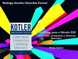 Rodrigo Aurelio Checchia Ferrari




                        Marketing para o Século XXI
                        Como Criar, Conquistar e Dominar
                                    Mercados



                                   Philip Kotler
 