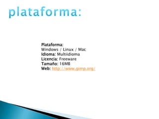 plataforma:Plataforma:Windows / Linux / MacIdioma: MultiidiomaLicencia: FreewareTamaño: 16MBWeb: http://www.gimp.org/