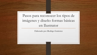 Pasos para reconocer los tipos de
imágenes y diseño formas básicas
en Ilustrator
Elaborado por :Rodrigo Gutierrez
 