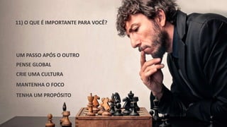 11) O QUE É IMPORTANTE PARA VOCÊ? 
UM PASSO APÓS O OUTRO 
PENSE GLOBAL 
CRIE UMA CULTURA 
MANTENHA O FOCO 
TENHA UM PROPÓSITO 
 
