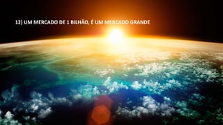 12) UM MERCADO DE 1 BILHÃO, É UM MERCADO GRANDE 
 