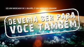 12) UM MERCADO DE 1 BILHÃO, É UM MERCADO GRANDE 
 