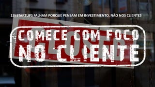 13) STARTUPS FALHAM PORQUE PENSAM EM INVESTIMENTO, NÃO NOS CLIENTES 
 