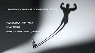 14) COMO SE APROXIMAR DE UM INVESTIDOR (VC) 
PEÇA LICENÇA PARA FALAR 
SEJA PRÁTICO 
DEIXE ELE INTERESSADO (EXCITADO) 
 