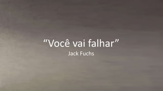 “Você vai falhar” 
Jack Fuchs 
 