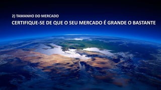 2) TAMANHO DO MERCADO 
CERTIFIQUE-SE DE QUE O SEU MERCADO É GRANDE O BASTANTE 
 