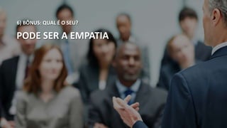 6) BÔNUS: QUAL É O SEU? 
PODE SER A EMPATIA 
 