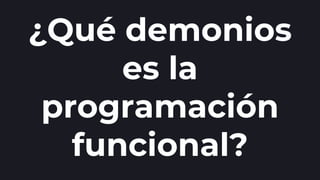 ¿Qué demonios
es la
programación
funcional?
 