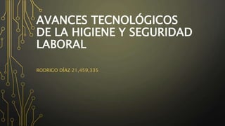 AVANCES TECNOLÓGICOS 
DE LA HIGIENE Y SEGURIDAD 
LABORAL 
RODRIGO DÍAZ 21,459,335 
 