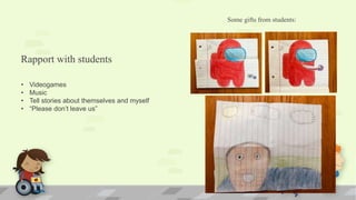 Rapport with students
Some gifts from students:
• Videogames
• Music
• Tell stories about themselves and myself
• “Please don’t leave us”
 