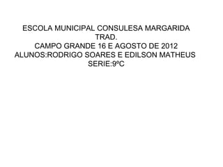 ESCOLA MUNICIPAL CONSULESA MARGARIDA
                  TRAD.
    CAMPO GRANDE 16 E AGOSTO DE 2012
ALUNOS:RODRIGO SOARES E EDILSON MATHEUS
                SERIE:9ºC
 