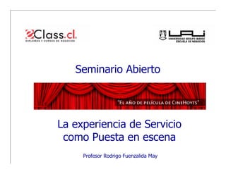 Seminario Abierto
    Seminario Abierto



La experiencia de Servicio
 La experiencia de Servicio
 como Puesta en escena
  como Puesta en escena
      Profesor Rodrigo Fuenzalida
      Profesor Rodrigo Fuenzalida May
 