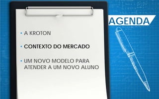 AGENDA
• A KROTON
• CONTEXTO DO MERCADO
• UM NOVO MODELO PARA
ATENDER A UM NOVO ALUNO
 