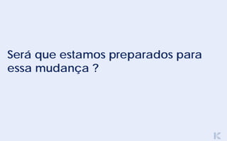 Será que estamos preparados para
essa mudança ?
 