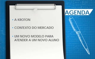 AGENDA
• A KROTON
• CONTEXTO DO MERCADO
• UM NOVO MODELO PARA
ATENDER A UM NOVO ALUNO
 