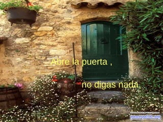 Abre la puerta ,
no digas nada,
 