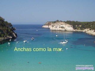 Anchas como la mar.
 