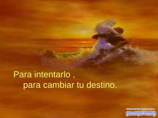 Para intentarlo ,
para cambiar tu destino.
 