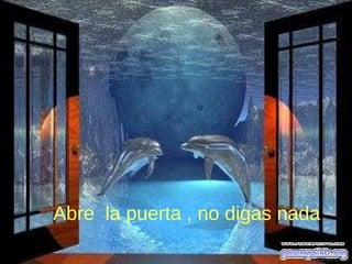 Abre la puerta , no digas nada
 
