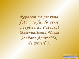 Reparem na próxima
foto, ao fundo vê-se
a réplica da Catedral
Metropolitana Nossa
 Senhora Aparecida,
     de Brasília.
 