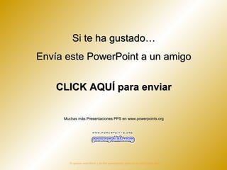 Si te ha gustado…
Envía este PowerPoint a un amigo


    CLICK AQUÍ para enviar

     Muchas más Presentaciones PPS en www.powerpoints.org




       Si quieres suscribirte y recibir powerpoints gratis en tu email pulsa aquí
 