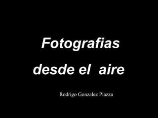 Fotografias
desde el aire
   Rodrigo Gonzalez Piazza
 