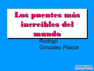 Los puentes más
Los puentes más
 increíbles del
 increíbles del
     mundo
     mundo
     Rodrigo
     Gonzalez Piazza
 