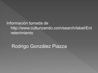 Información tomada de 
http://www.culturizando.com/search/label/Ent 
retenimiento 
Rodrigo González Piazza 
