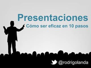 Presentaciones
Cómo ser eficaz en 10 pasos
@rodrigolanda
 