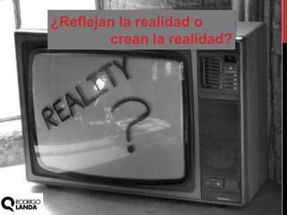 ¿Reflejan la realidad o
crean la realidad?
 