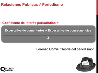 Coeficiente de Interés periodístico =
Expectativa de comentarios + Expectativa de consecuencias
______________________________________________________
2
Lorenzo Gomis, “Teoría del periodismo”
Relaciones Públicas ≠ Periodismo
 