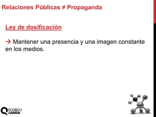 Relaciones Públicas ≠ Propaganda
Ley de dosificación
 Mantener una presencia y una imagen constante
en los medios.
 