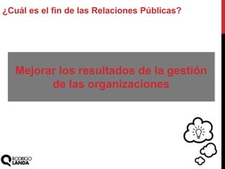 ¿Cuál es el fin de las Relaciones Públicas?
Mejorar los resultados de la gestión
de las organizaciones
 