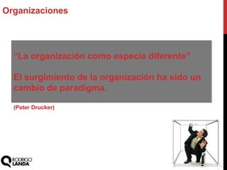 “La organización como especie diferente”
El surgimiento de la organización ha sido un
cambio de paradigma.
Organizaciones
(Peter Drucker)
 
