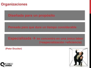 Organizaciones
Diseñada para un propósito
Pensada para que dure un tiempo considerable
Especializada  se concentra en una única labor
(>especialización >eficiencia)
(Peter Drucker)
 