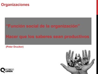 Organizaciones
“Función social de la organización”
Hacer que los saberes sean productivos
(Peter Drucker)
 