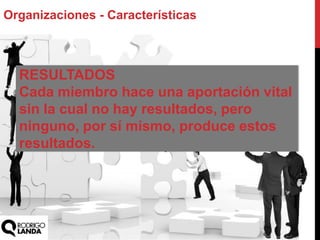 Organizaciones - Características
RESULTADOS
Cada miembro hace una aportación vital
sin la cual no hay resultados, pero
ninguno, por sí mismo, produce estos
resultados.
 