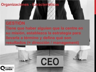 Organizaciones - Características
GESTIÓN
Tiene que haber alguien que la centre en
su misión, establezca la estrategia para
llevarla a término y defina qué son
resultados (= dirección / management)
 