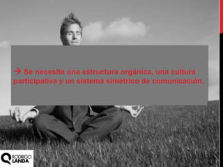  Se necesita una estructura orgánica, una cultura
participativa y un sistema simétrico de comunicación.
 