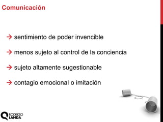 Comunicación
 sentimiento de poder invencible
 menos sujeto al control de la conciencia
 sujeto altamente sugestionable
 contagio emocional o imitación
 