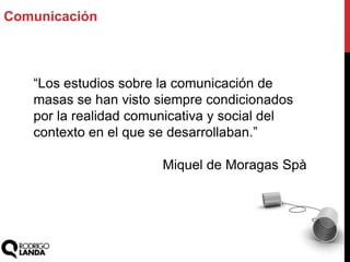 “Los estudios sobre la comunicación de
masas se han visto siempre condicionados
por la realidad comunicativa y social del
contexto en el que se desarrollaban.”
Miquel de Moragas Spà
Comunicación
 