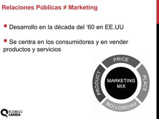  Desarrollo en la década del „60 en EE.UU
 Se centra en los consumidores y en vender
productos y servicios
Relaciones Públicas ≠ Marketing
 