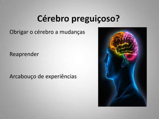 Cérebro preguiçoso?
Obrigar o cérebro a mudanças


Reaprender


Arcabouço de experiências
 
